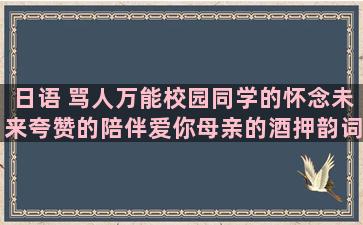 日语 骂人万能校园同学的怀念未来夸赞的陪伴爱你母亲的酒押韵词语和拟人句子押韵